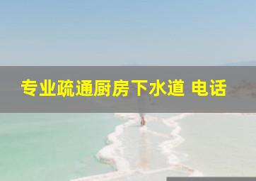 专业疏通厨房下水道 电话